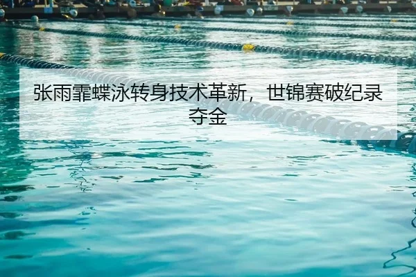 张雨霏蝶泳转身技术革新，世锦赛破纪录夺金